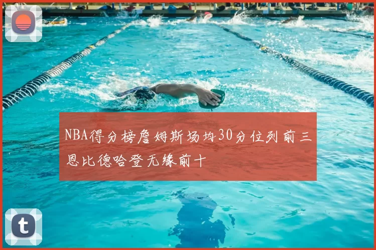 NBA得分榜詹姆斯场均30分位列前三恩比德哈登无缘前十