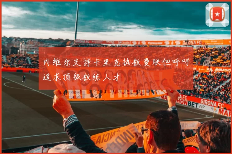 内维尔支持卡里克执教曼联但呼吁追求顶级教练人才