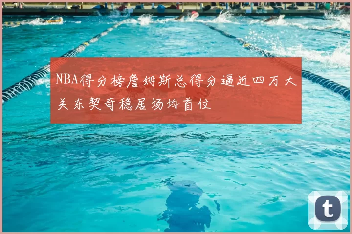 NBA得分榜詹姆斯总得分逼近四万大关东契奇稳居场均首位