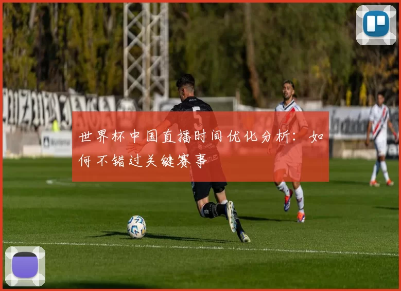 世界杯中国直播时间优化分析:如何不错过关键赛事