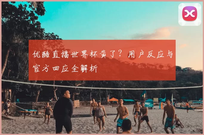 优酷直播世界杯黄了？用户反应与官方回应全解析