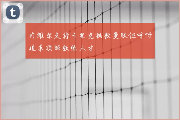 内维尔支持卡里克执教曼联但呼吁追求顶级教练人才