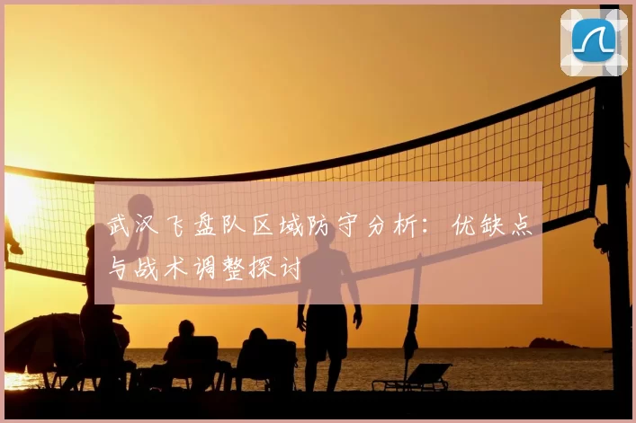 武汉飞盘队区域防守分析：优缺点与战术调整探讨