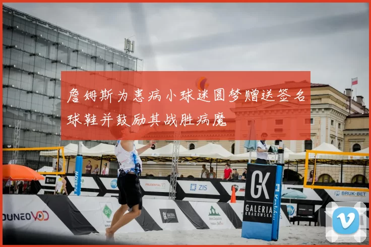 詹姆斯为患病小球迷圆梦赠送签名球鞋并鼓励其战胜病魔