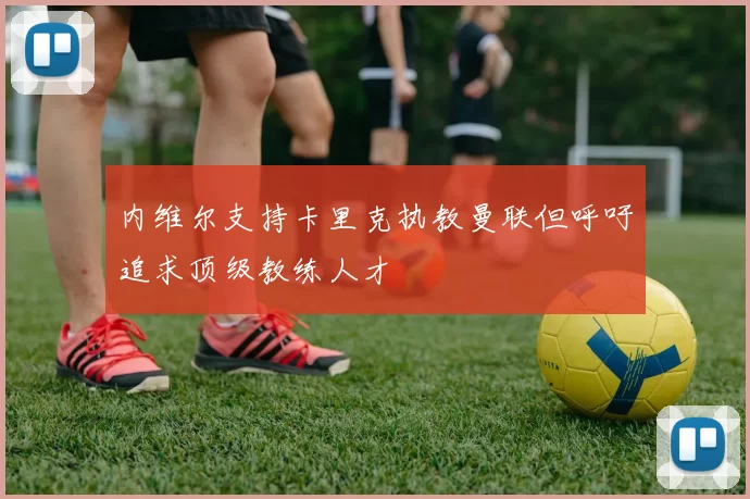 内维尔支持卡里克执教曼联但呼吁追求顶级教练人才