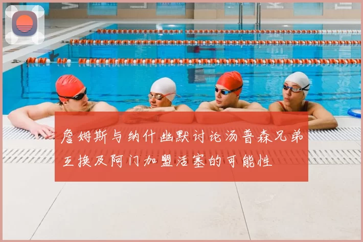 詹姆斯与纳什幽默讨论汤普森兄弟互换及阿门加盟活塞的可能性