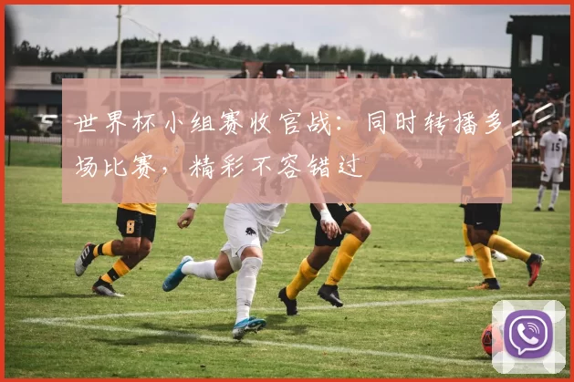 世界杯小组赛收官战：同时转播多场比赛，精彩不容错过