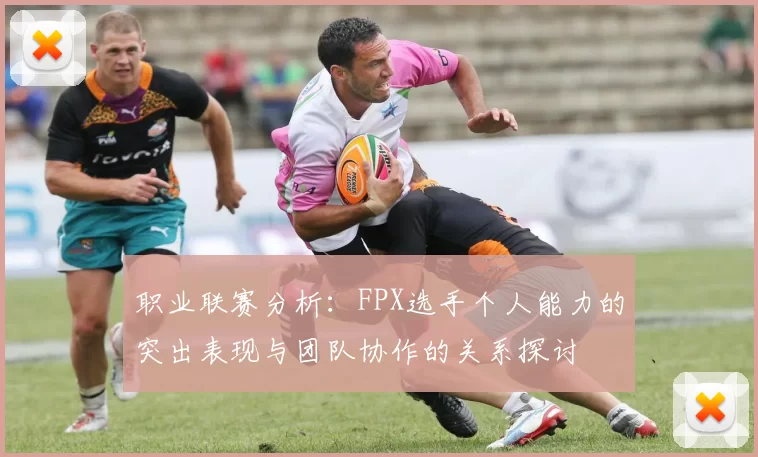 职业联赛分析：FPX选手个人能力的突出表现与团队协作的关系探讨