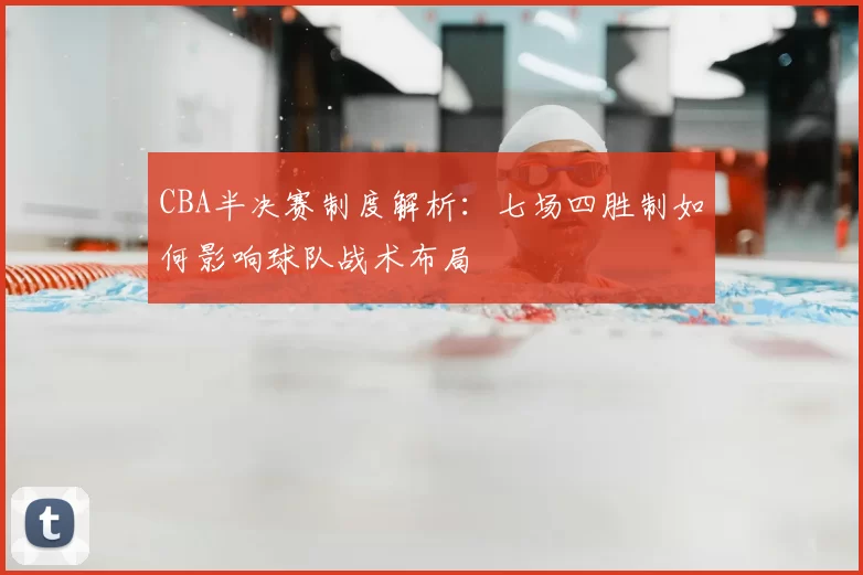 CBA半决赛制度解析：七场四胜制如何影响球队战术布局