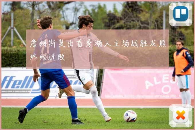 詹姆斯复出首秀湖人主场战胜灰熊终结连败