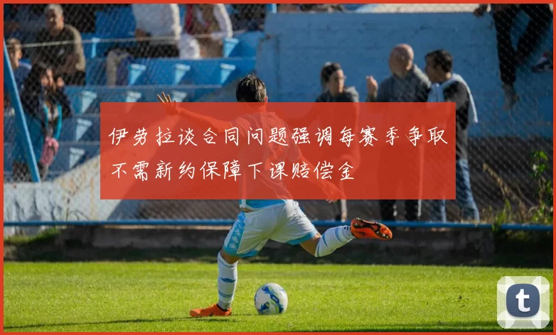 伊劳拉谈合同问题强调每赛季争取不需新约保障下课赔偿金