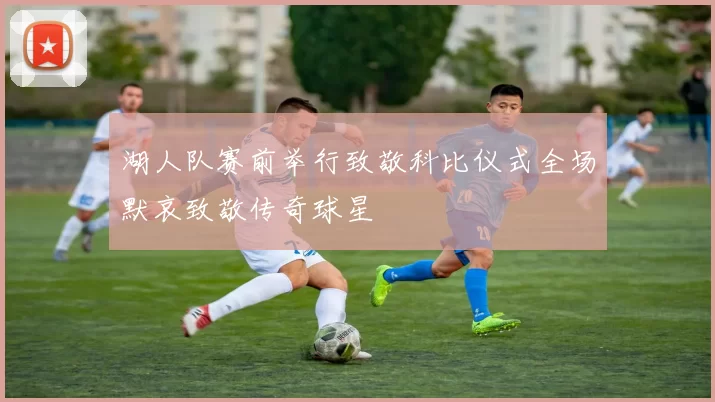 湖人队赛前举行致敬科比仪式全场默哀致敬传奇球星