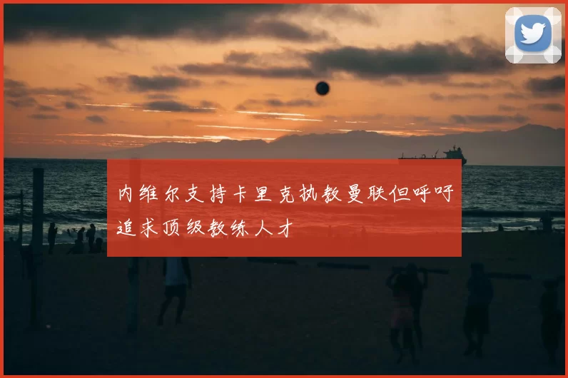 内维尔支持卡里克执教曼联但呼吁追求顶级教练人才