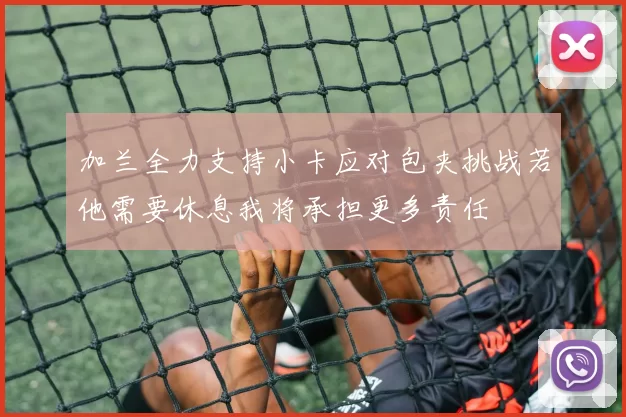 加兰全力支持小卡应对包夹挑战若他需要休息我将承担更多责任
