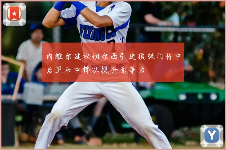 内维尔建议切尔西引进顶级门将中后卫和中锋以提升竞争力
