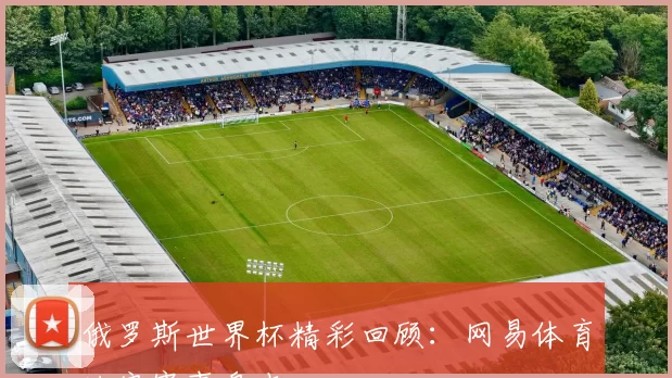 俄罗斯世界杯精彩回顾:网易体育独家赛事盘点