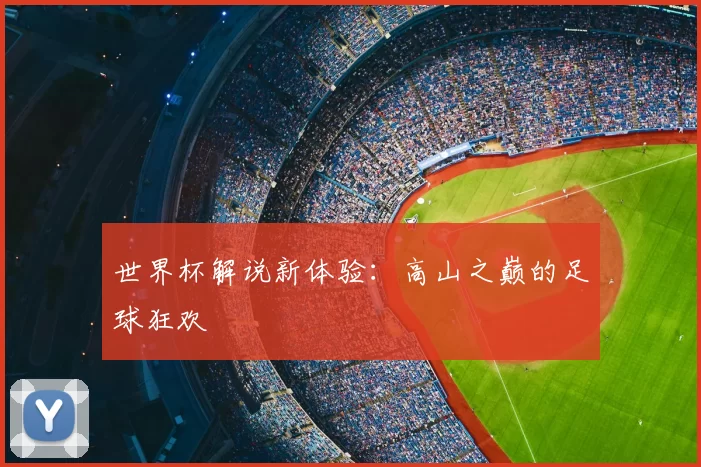 世界杯解说新体验：高山之巅的足球狂欢