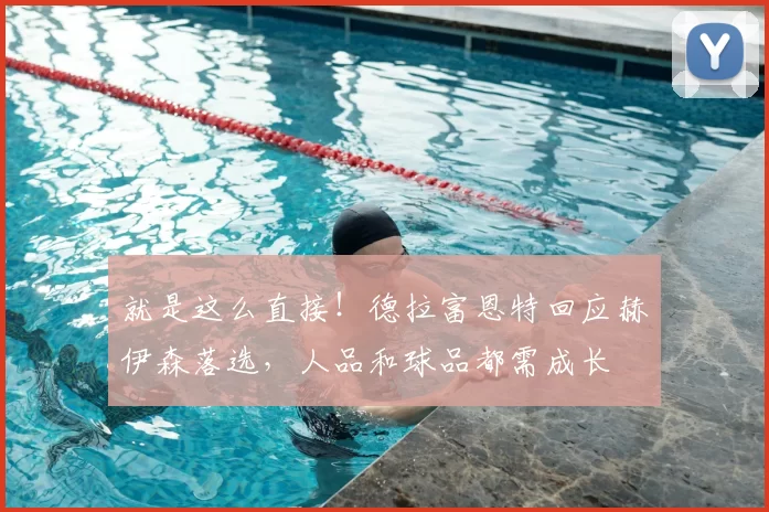 就是这么直接!德拉富恩特回应赫伊森落选,人品和球品都需成长