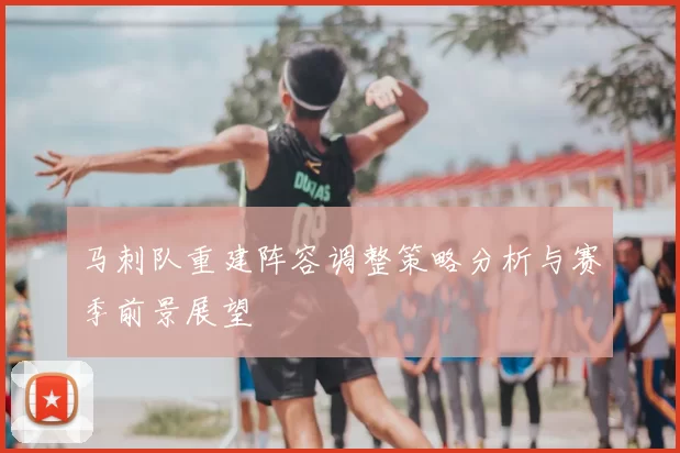马刺队重建阵容调整策略分析与赛季前景展望