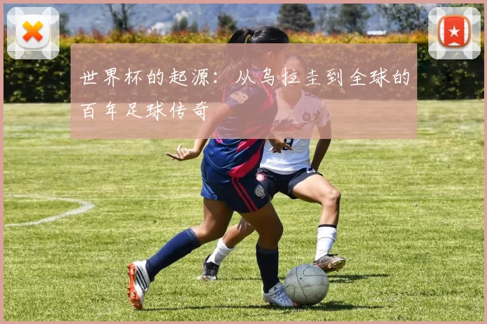 世界杯的起源:从乌拉圭到全球的百年足球传奇
