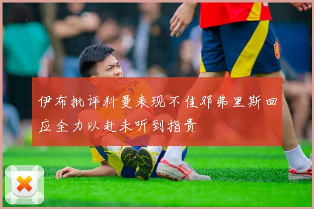 伊布批评科曼表现不佳邓弗里斯回应全力以赴未听到指责