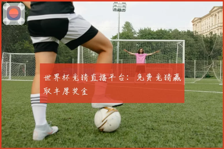 世界杯竞猜直播平台：免费竞猜赢取丰厚奖金