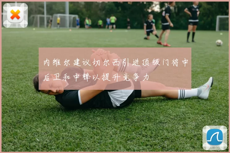 内维尔建议切尔西引进顶级门将中后卫和中锋以提升竞争力