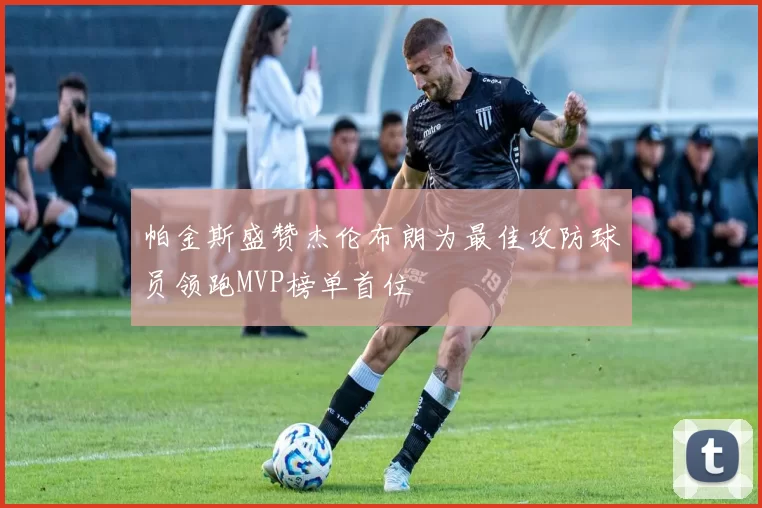 帕金斯盛赞杰伦布朗为最佳攻防球员领跑MVP榜单首位