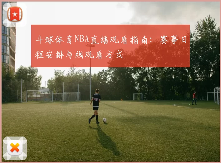 斗球体育NBA直播观看指南：赛事日程安排与线观看方式