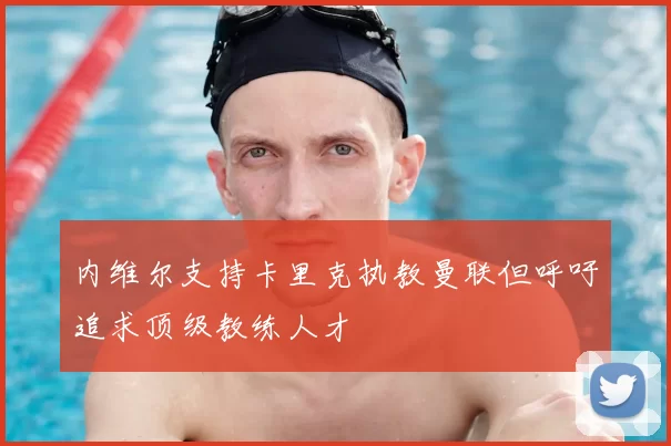 内维尔支持卡里克执教曼联但呼吁追求顶级教练人才