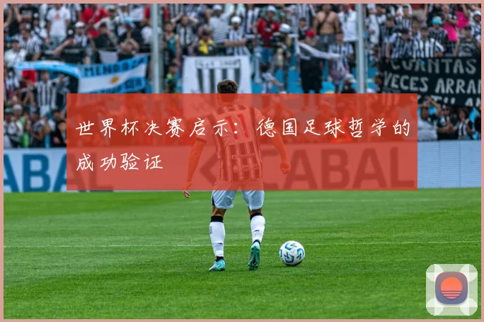 世界杯决赛启示:德国足球哲学的成功验证