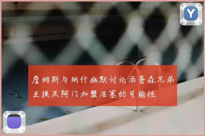 詹姆斯与纳什幽默讨论汤普森兄弟互换及阿门加盟活塞的可能性