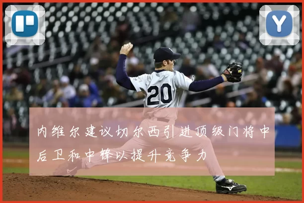 内维尔建议切尔西引进顶级门将中后卫和中锋以提升竞争力