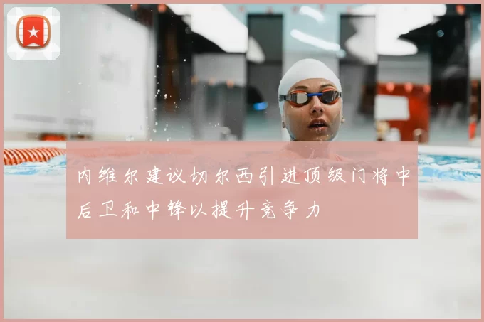 内维尔建议切尔西引进顶级门将中后卫和中锋以提升竞争力
