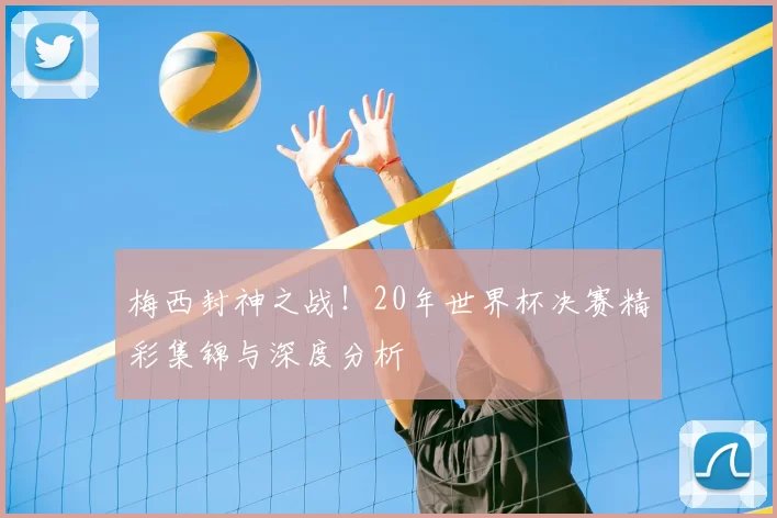 梅西封神之战!20年世界杯决赛精彩集锦与深度分析