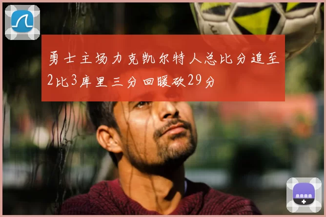 勇士主场力克凯尔特人总比分追至2比3库里三分回暖砍29分