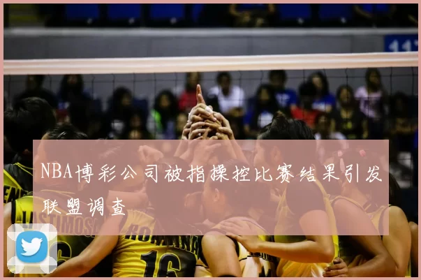 NBA博彩公司被指操控比赛结果引发联盟调查