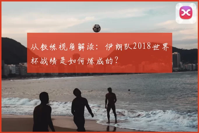 从教练视角解读：伊朗队2018世界杯战绩是如何炼成的？