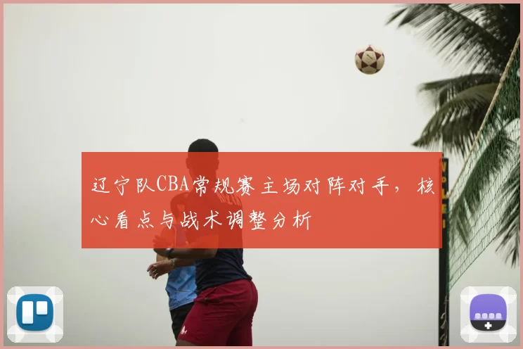 辽宁队CBA常规赛主场对阵对手,核心看点与战术调整分析