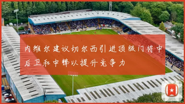内维尔建议切尔西引进顶级门将中后卫和中锋以提升竞争力