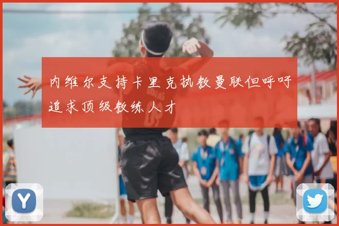 内维尔支持卡里克执教曼联但呼吁追求顶级教练人才