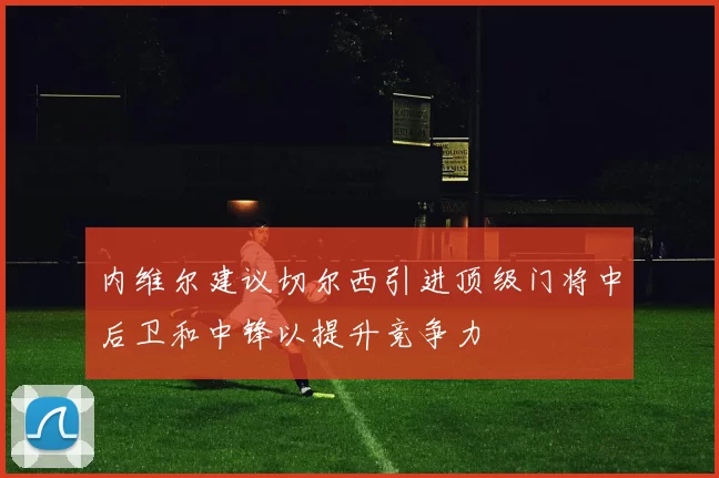 内维尔建议切尔西引进顶级门将中后卫和中锋以提升竞争力