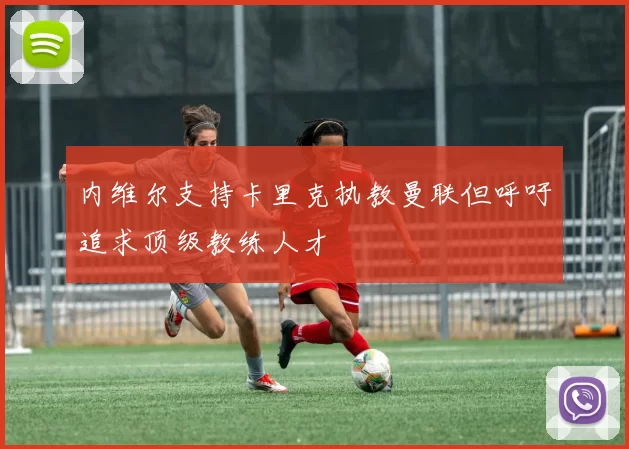 内维尔支持卡里克执教曼联但呼吁追求顶级教练人才