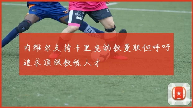内维尔支持卡里克执教曼联但呼吁追求顶级教练人才