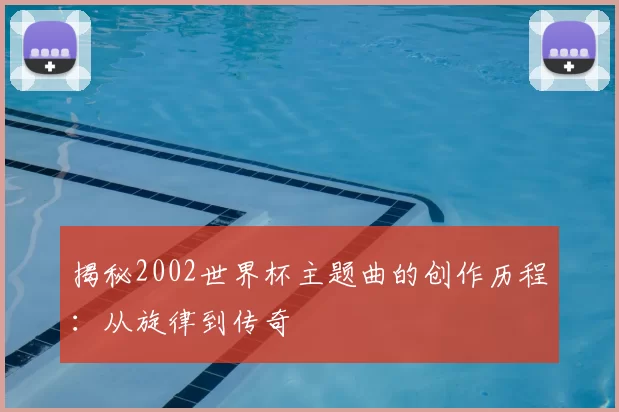 揭秘2002世界杯主题曲的创作历程:从旋律到传奇