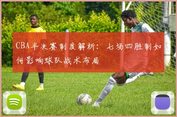 CBA半决赛制度解析：七场四胜制如何影响球队战术布局
