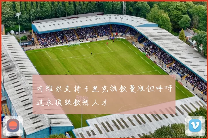 内维尔支持卡里克执教曼联但呼吁追求顶级教练人才