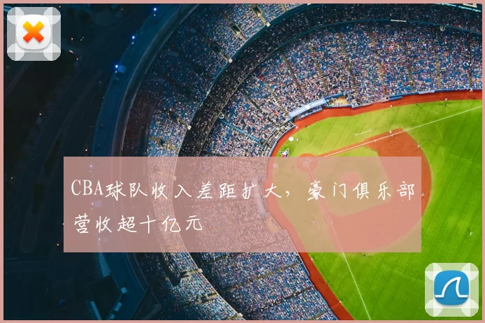 CBA球队收入差距扩大，豪门俱乐部营收超十亿元