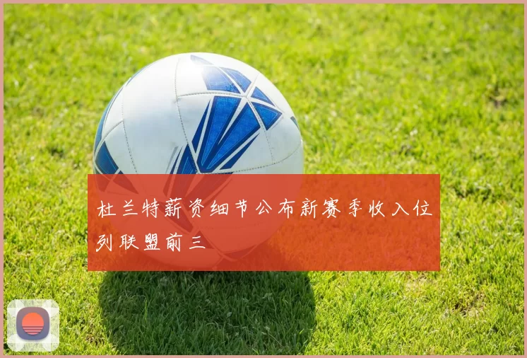 杜兰特薪资细节公布新赛季收入位列联盟前三