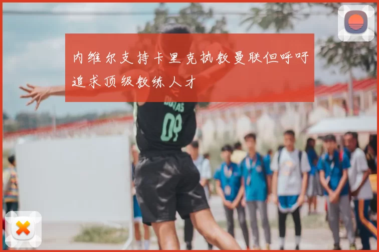 内维尔支持卡里克执教曼联但呼吁追求顶级教练人才